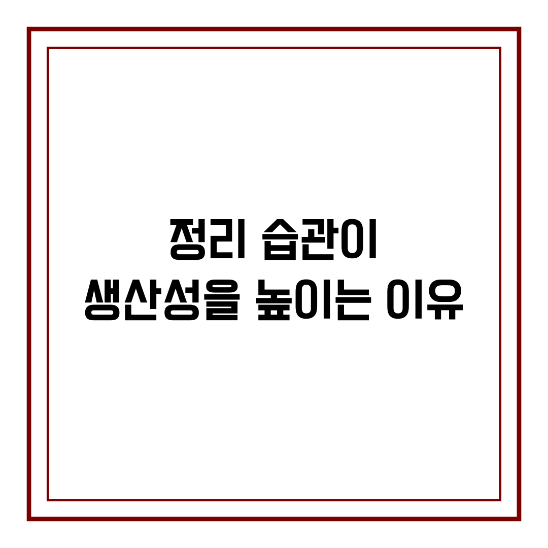 정리 습관이 생산성을 높이는 이유