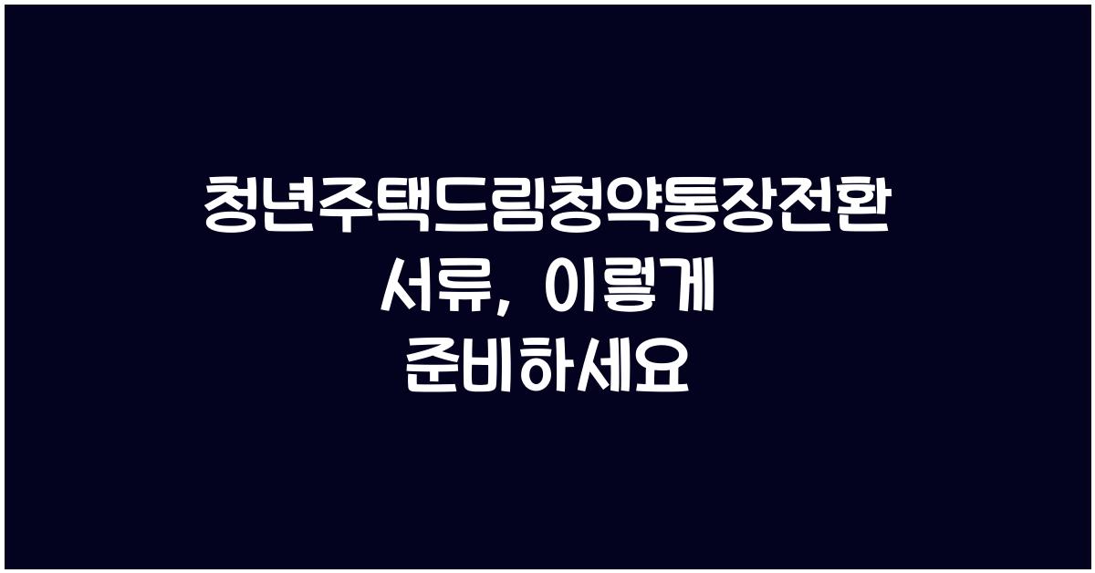 청년주택드림청약통장전환서류