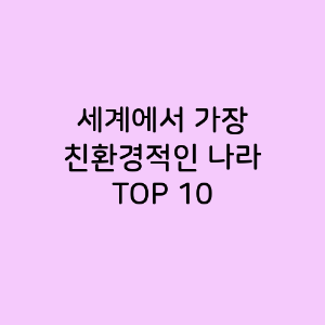 세계에서 가장 친환경적인 나라 TOP 10