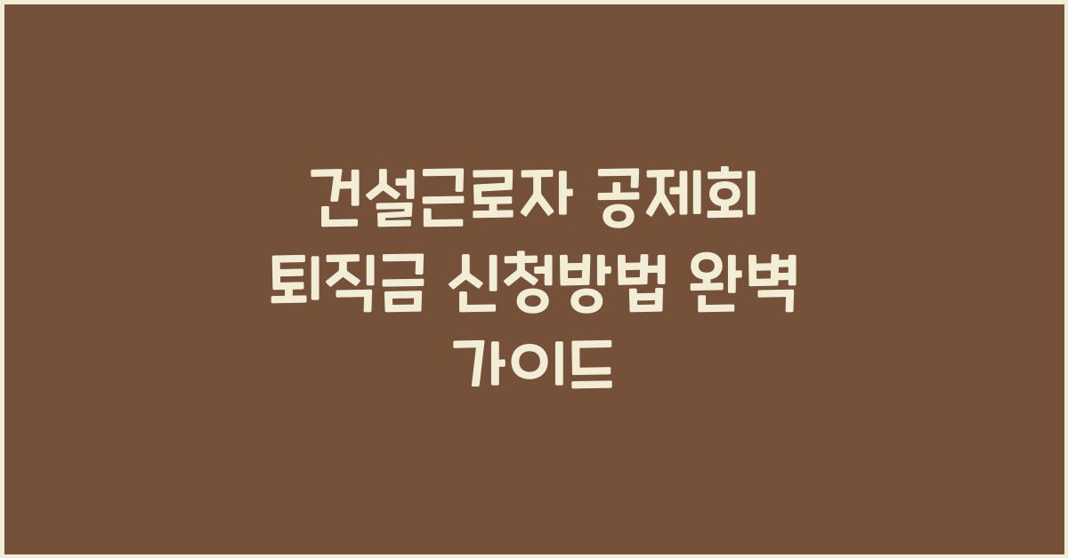 건설근로자 공제회 퇴직금 신청방법