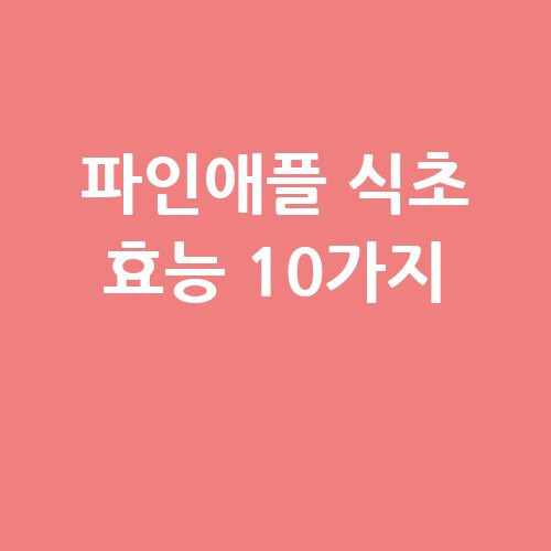파인애플 식초 효능 10가지와 건강 효과