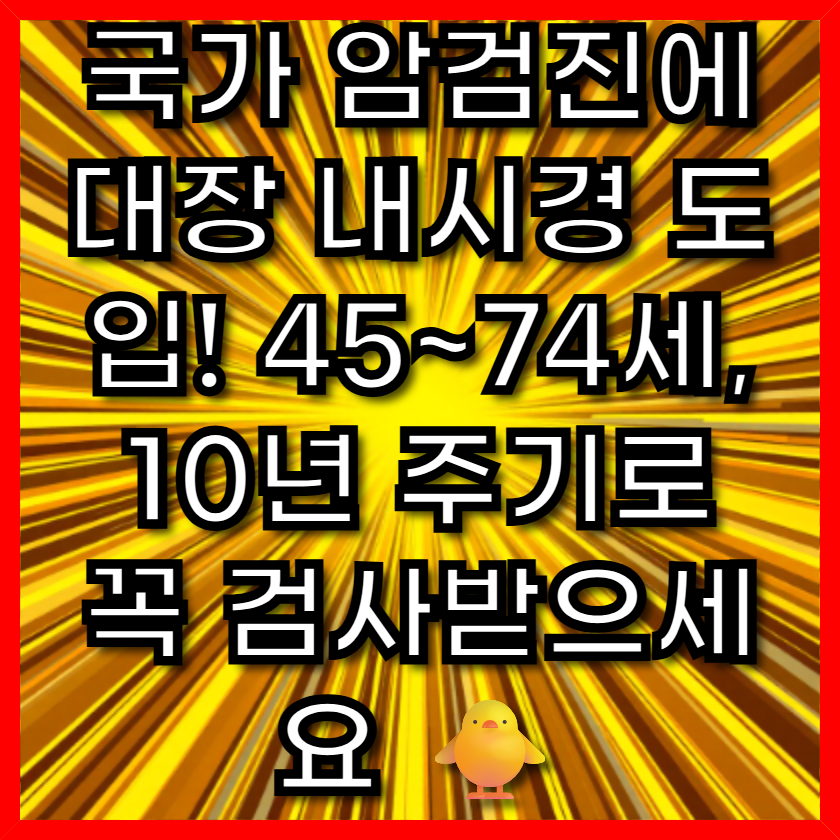국가 암검진에 대장 내시경 도입! 45~74세, 10년 주기로 꼭 검사받으세요 🐥