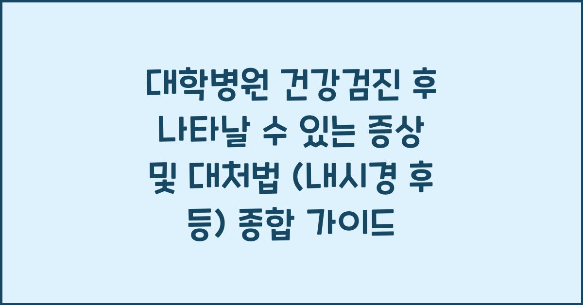 대학병원 건강검진 후 나타날 수 있는 증상 및 대처법 (내시경 후 등)