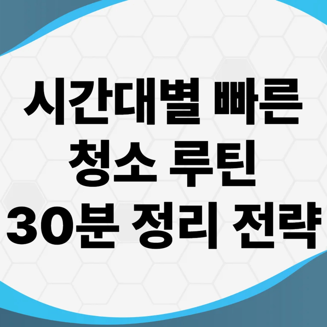 시간대별 빠른 청소 루틴 – 바쁜 당신을 위한 30분 정리 전략