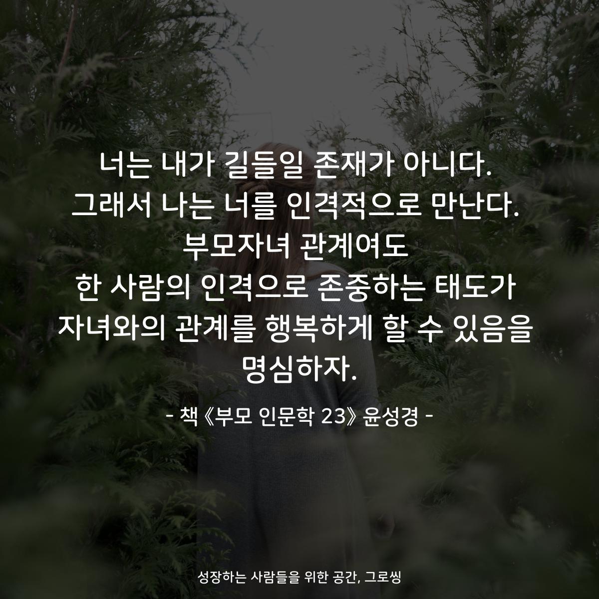 너는 내가 길들일 존재가 아니다.
그래서 나는 너를 인격적으로 만난다.
부모자녀 관계여도
한 사람의 인격으로 존중하는 태도가
자녀와의 관계를 행복하게 할 수 있음을
명심하자.