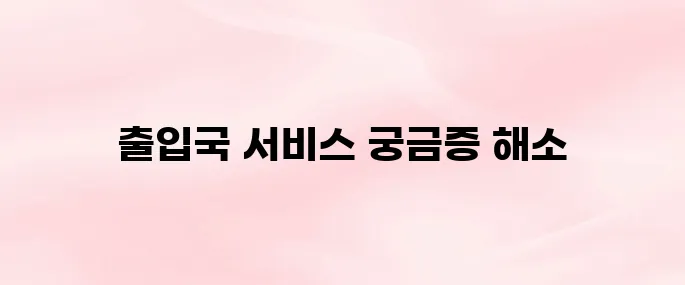 출입국관리사무소 홈페이지 서비스 및 민원 서비스 총정리