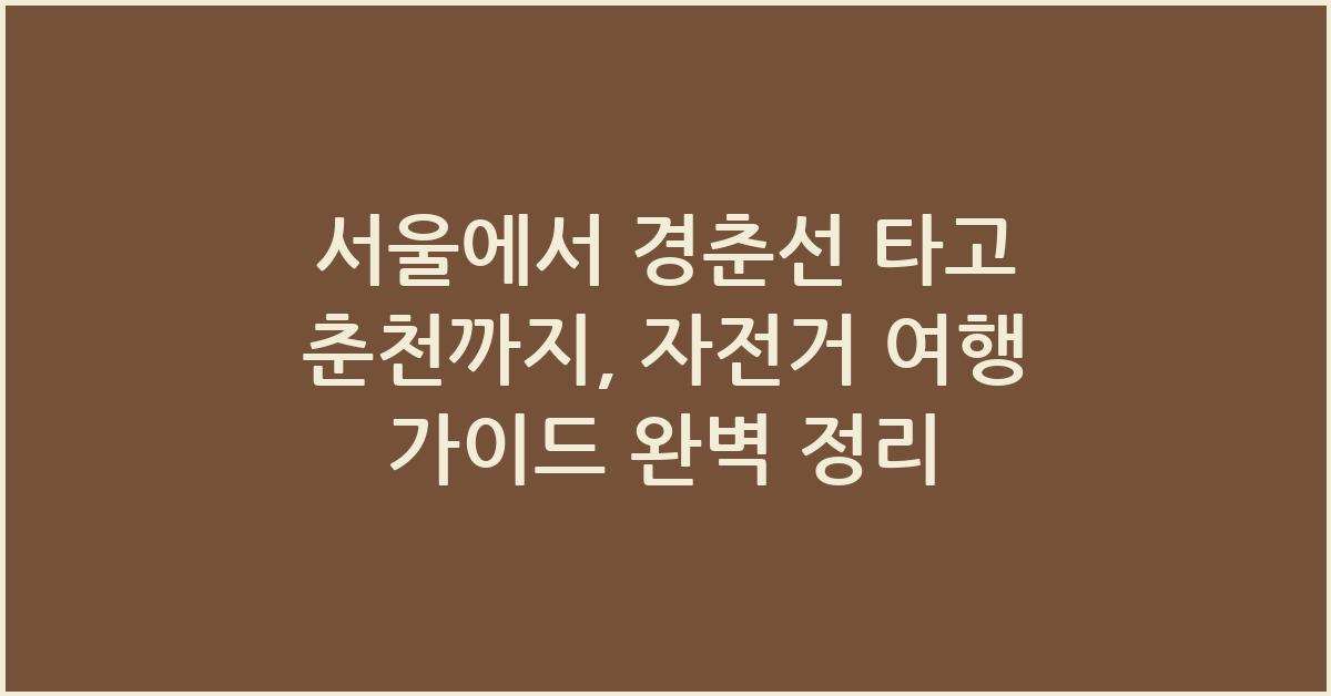 서울에서 경춘선 타고 춘천까지, 자전거 여행 가이드