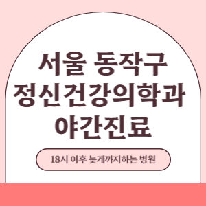 서울 동작구 야간진료 정신건강의학과 병원 (18시 이후 늦게까지하는 병원)
