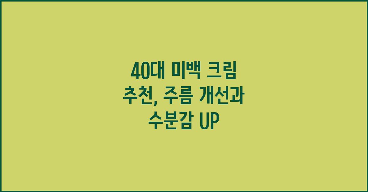 40대 미백 크림 추천: 주름까지 잡아줘!