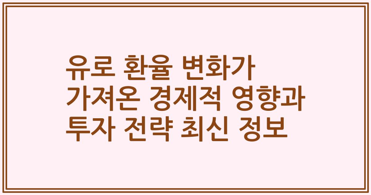 유로 환율 변화가 가져온 경제적 영향과 투자 전략 최신 정보
