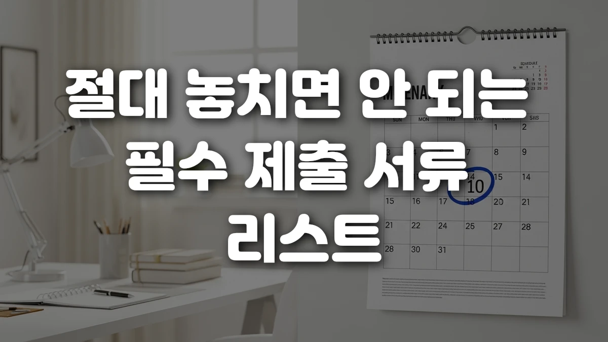 절대 놓치면 안 되는 필수 제출 서류 리스트