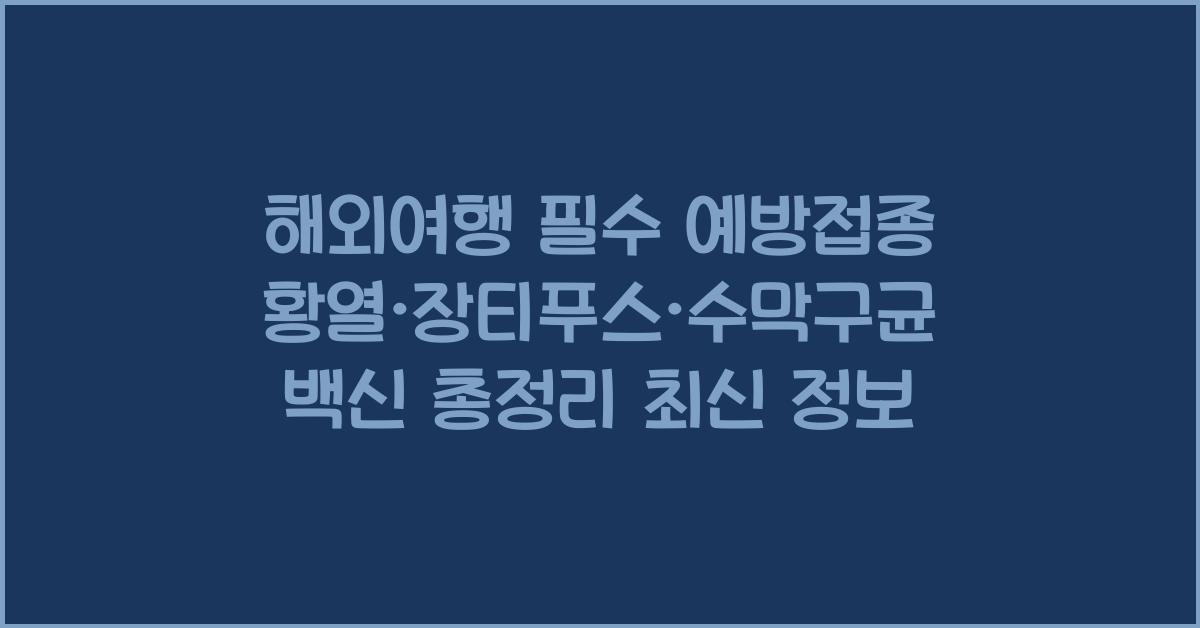 해외여행 필수 예방접종! 황열·장티푸스·수막구균 백신 총정리