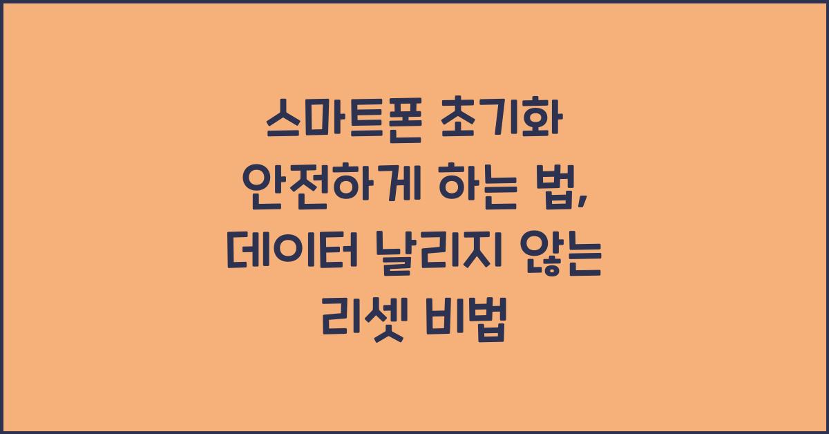 스마트폰 초기화 안전하게 하는 법, 데이터 날리지 않는 리셋 비법