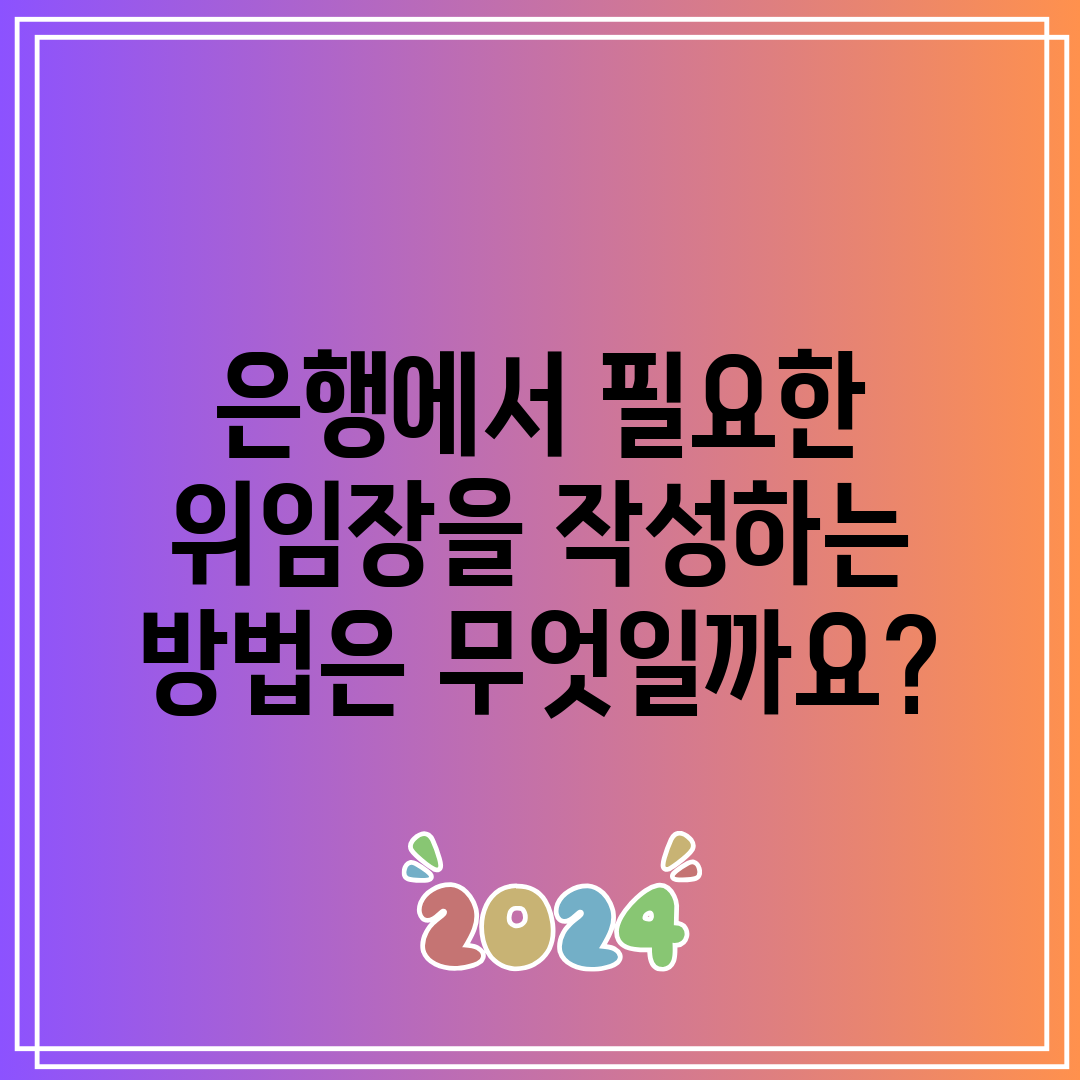 은행에서 필요한 위임장을 작성하는 방법은 무엇일까요