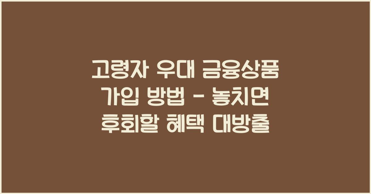 고령자 우대 금융상품 가입 방법