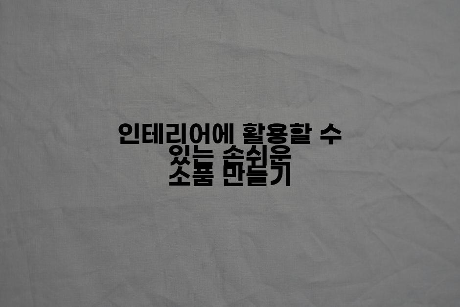 인테리어에 활용할 수 있는 손쉬운 소품 만들기