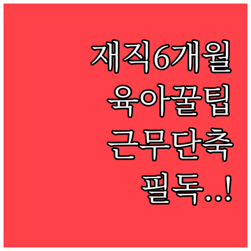 재직 기간 6개월 이상 부모를 위한 ..