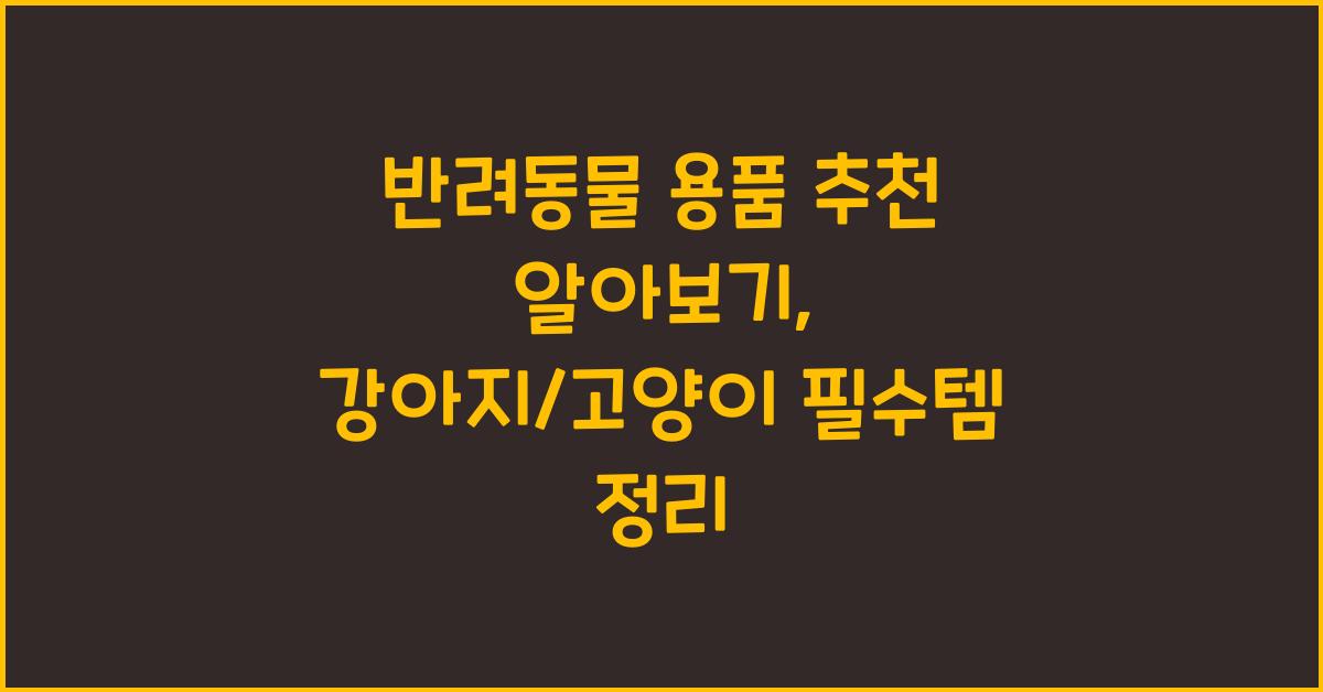 반려동물 용품 추천 알아보기: 내 강아지/고양이를 위한 필수템