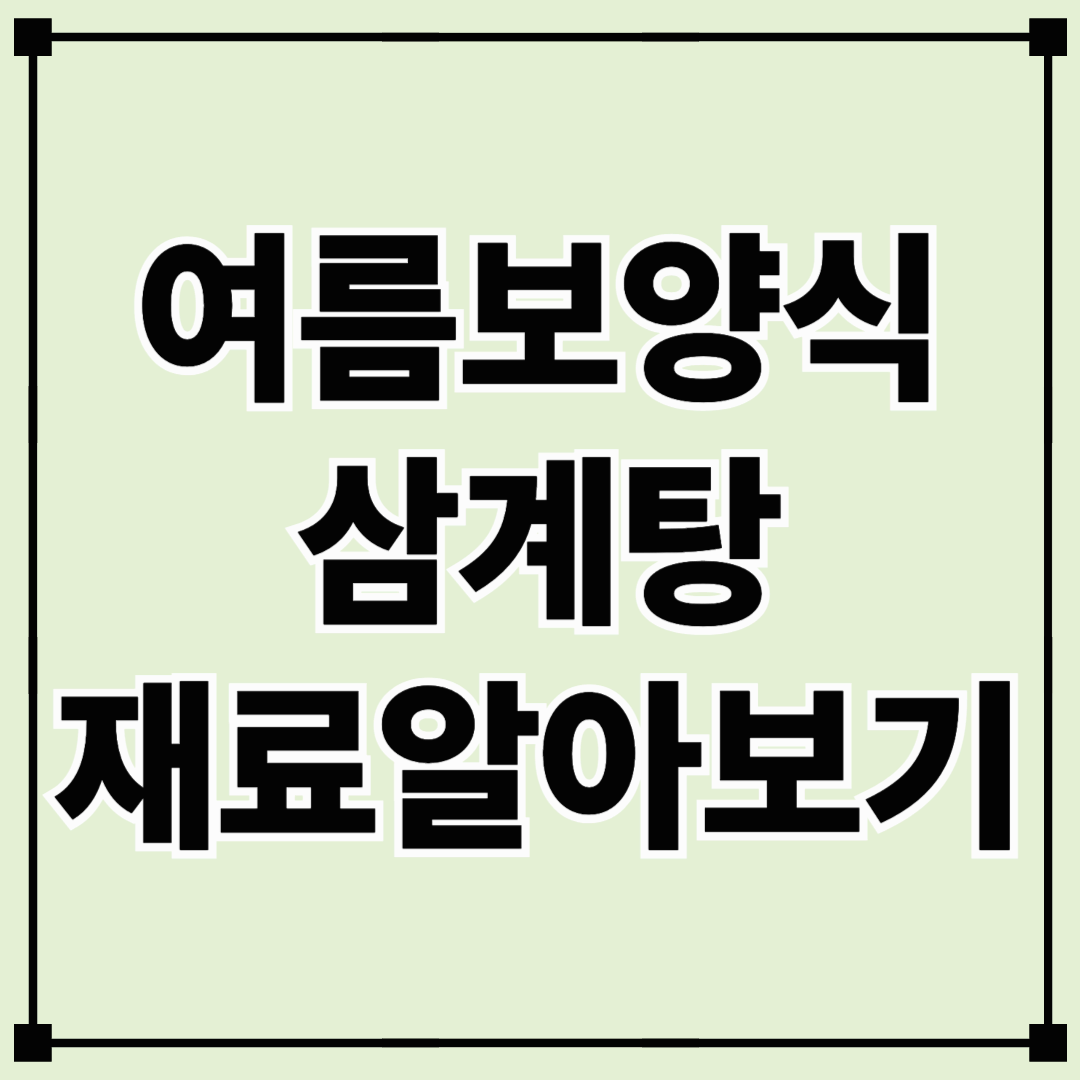 삼계탕 재료 총정리! 제대로 끓이는 핵심 재료와 손질 팁