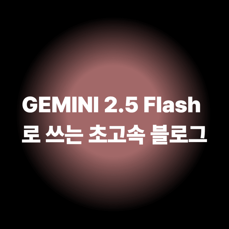무료로 10배 빠르게! GEMINI 2.5 FLASH로 블로그 글쓰기