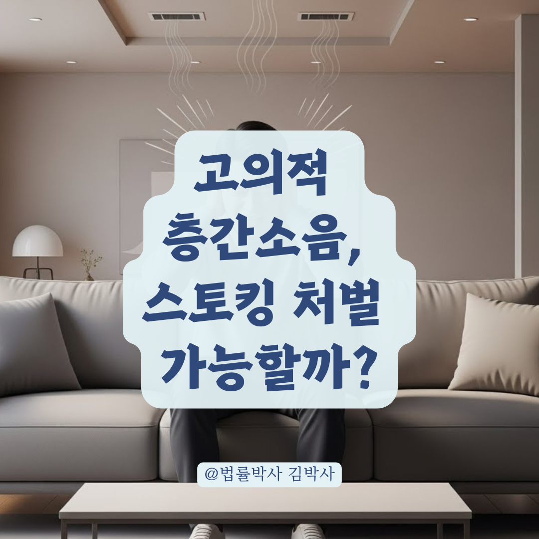 고의적 층간소음 형사처벌, 스토킹처벌법 적용되는 구체적 요건 알아보기