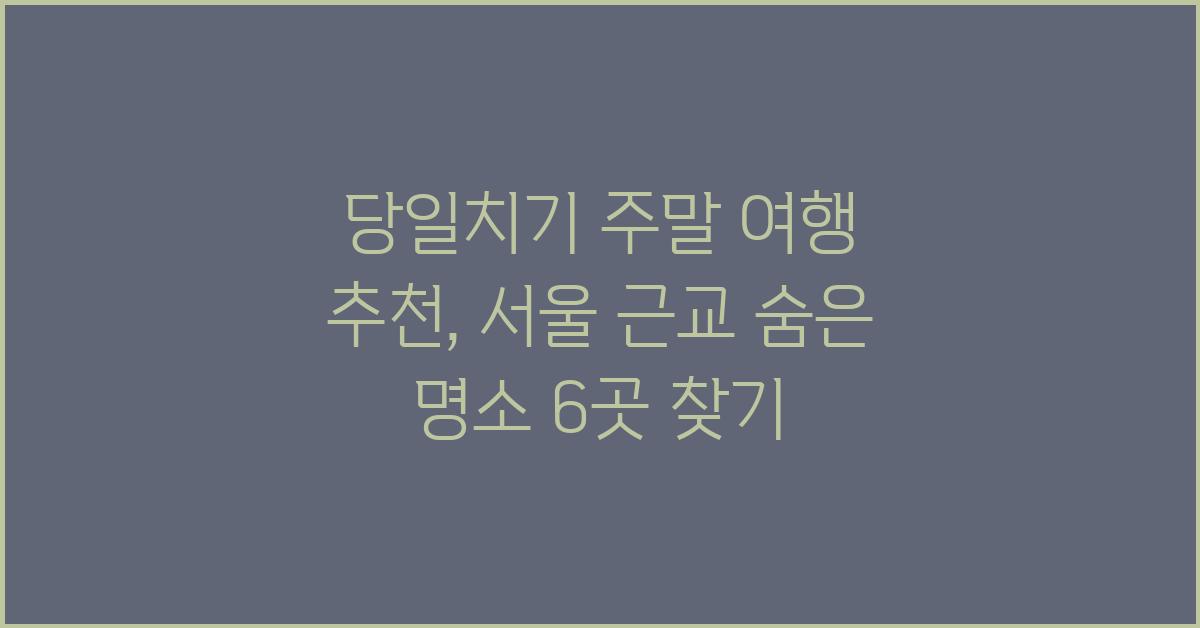 당일치기 주말 여행 추천, 서울 근교 숨은 명소