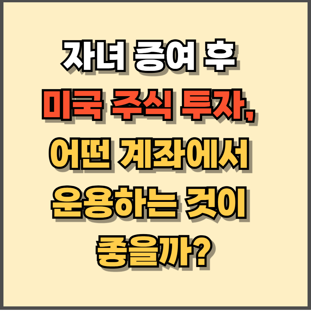 자녀 증여 후 미국 주식 투자, 어떤 계좌에서 운용하는 것이 좋을까?