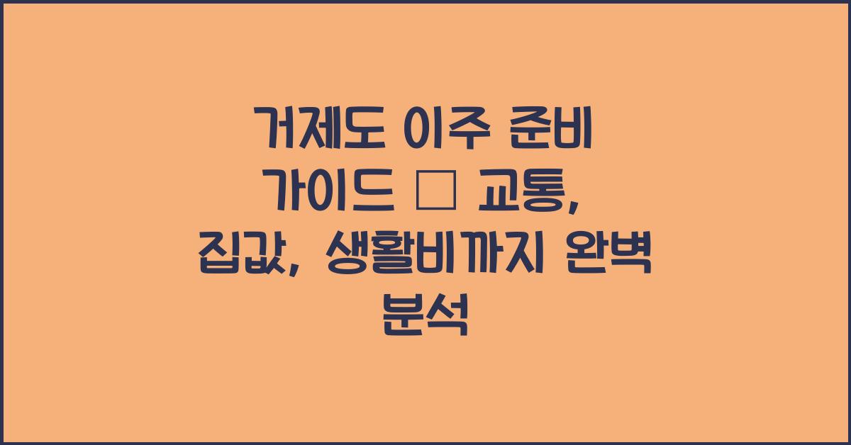거제도 이주 준비 가이드 – 교통, 집값, 생활비까지