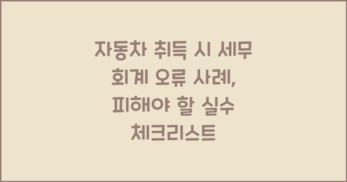 자동차 취득 시 세무 회계 오류 사례: 피해야 할 실수