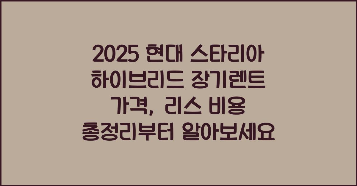 2025 현대 스타리아 하이브리드 장기렌트 가격, 리스 비용 총정리
