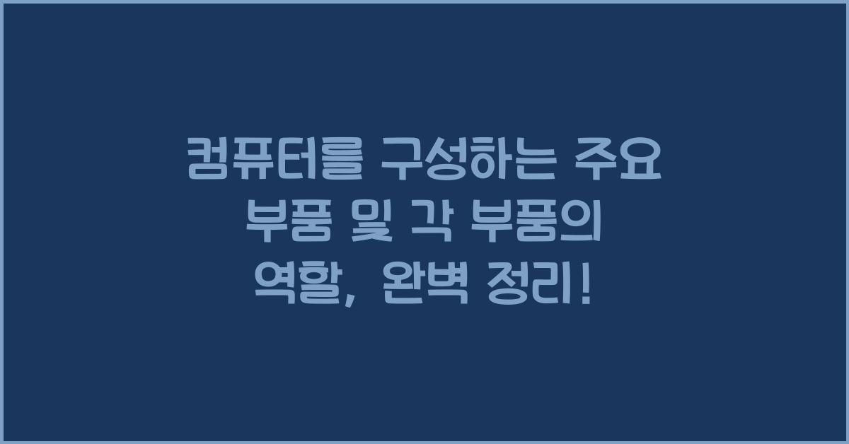 컴퓨터를 구성하는 주요 부품 및 각 부품의 역할