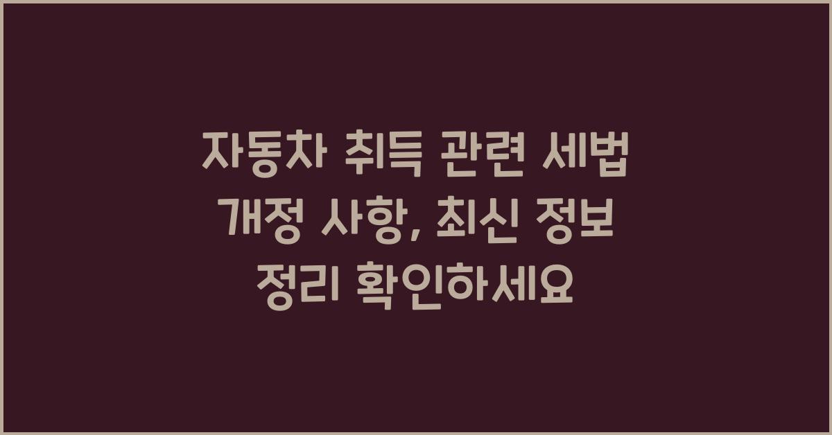 자동차 취득 관련 세법 개정 사항: 최신 정보 정리
