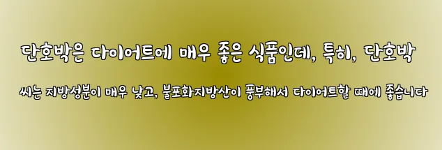  단호박은 다이어트에 매우 좋은 식품인데, 특히, 단호박 씨는 지방성분이 매우 낮고, 불포화지방산이 풍부해서 다이어트할 때에 좋습니다