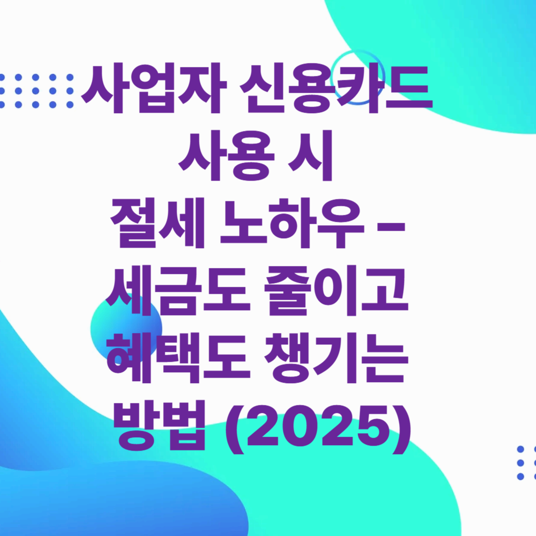 사업자 신용카드 사용 시 절세 노하우 &ndash; 세금도 줄이고 혜택도 챙기는 방법 (2025)