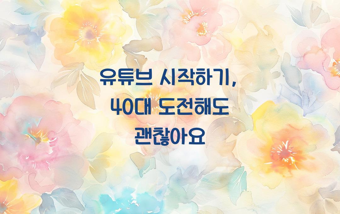 유튜브 시작하기, 40대도 지금 도전 가능!