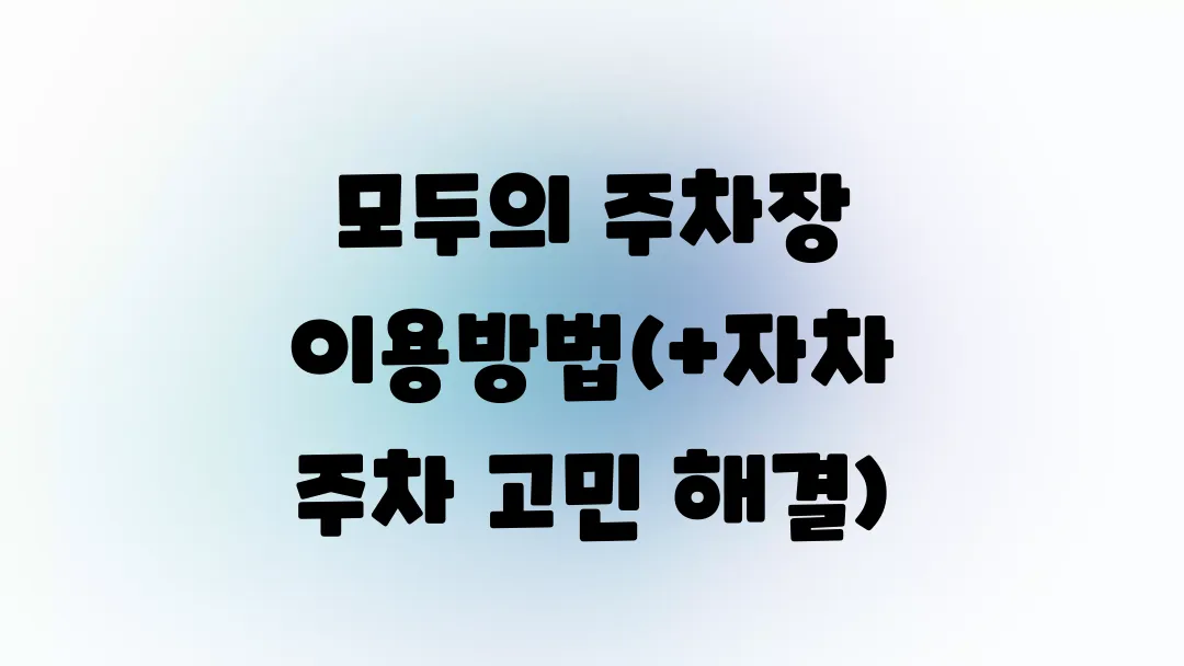 모두의 주차장 이용방법(+자차 주차 고민 해결)