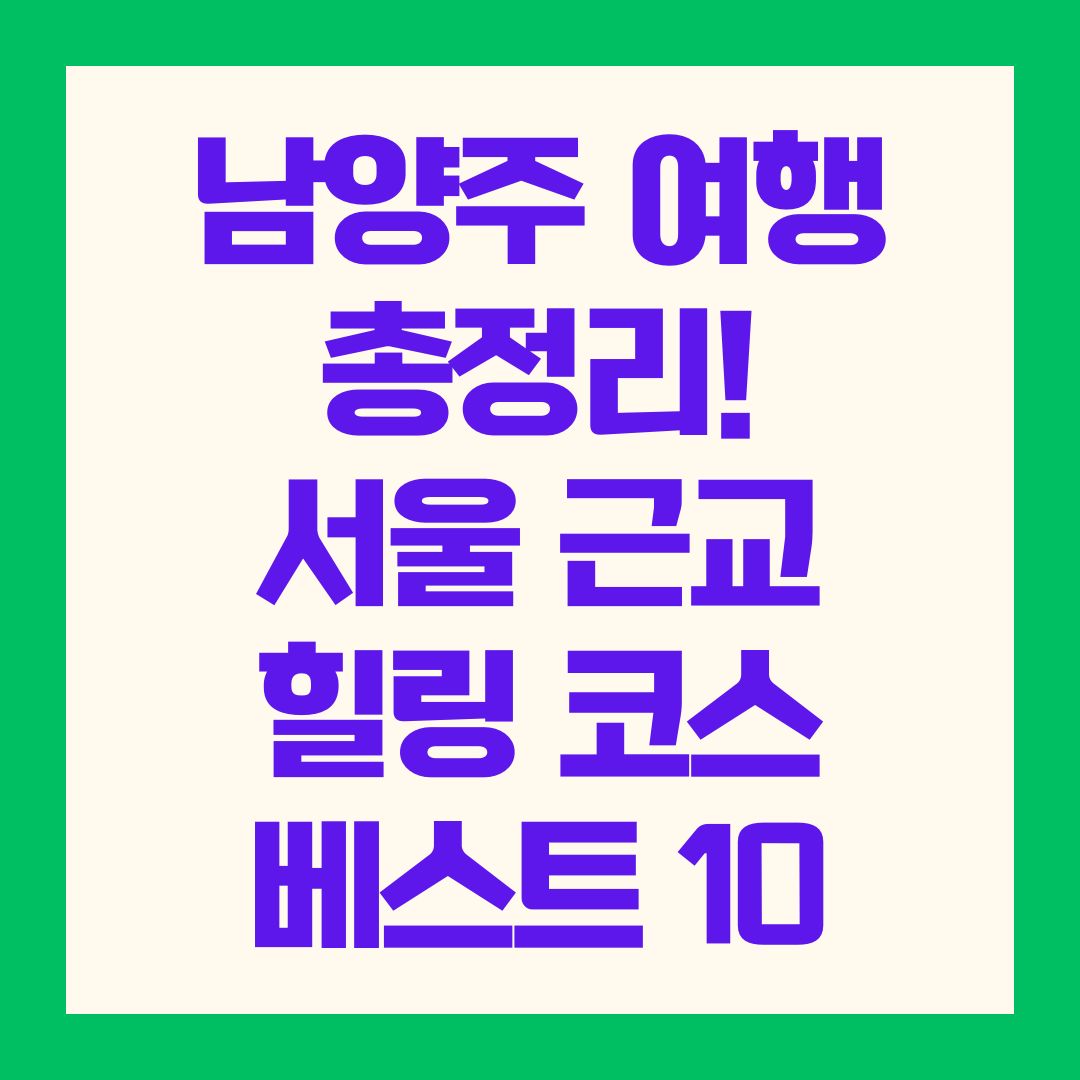 남양주 여행 총정리 – 서울 근교 힐링 코스 베스트 10