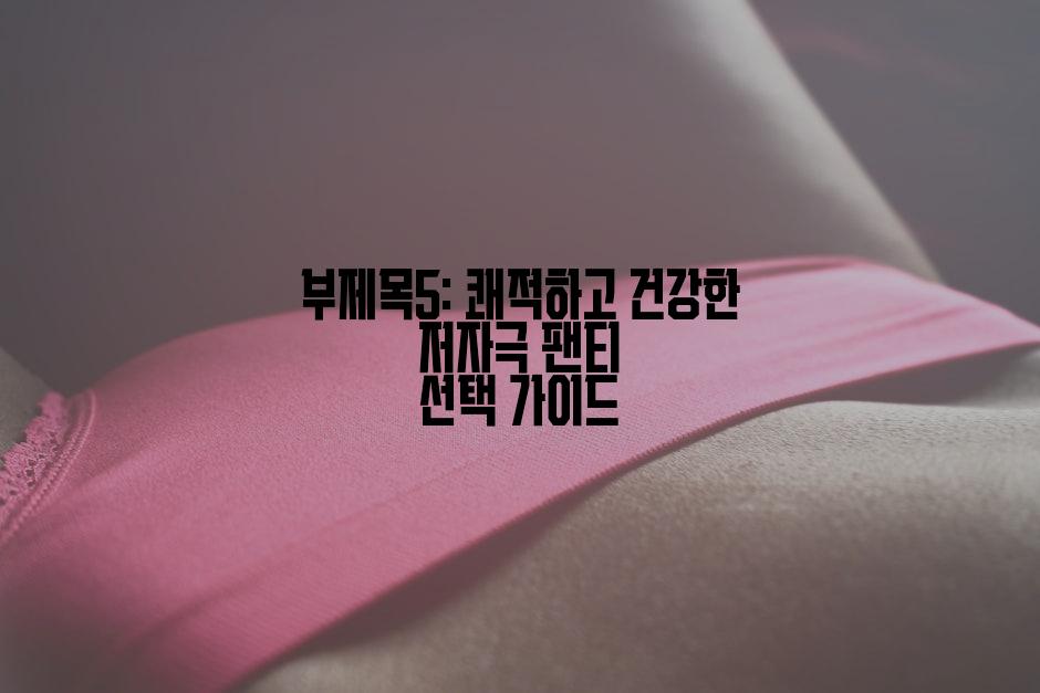 부제목5: 쾌적하고 건강한 저자극 팬티 선택 가이드