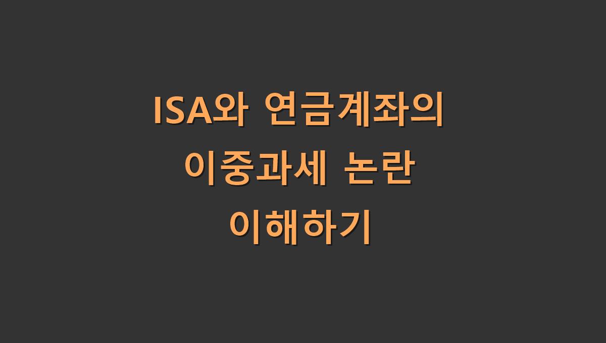 ISA와 연금계좌의 이중과세 논란 이해하기​