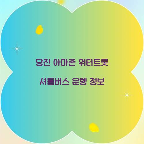 당진 아마존 워터트롯 셔틀버스 운행 정보