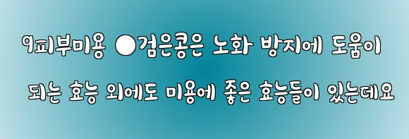  9피부미용 ●검은콩은 노화 방지에 도움이 되는 효능 외에도 미용에 좋은 효능들이 있는데요