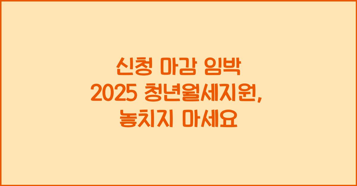 신청 마감 임박 2025 청년월세지원