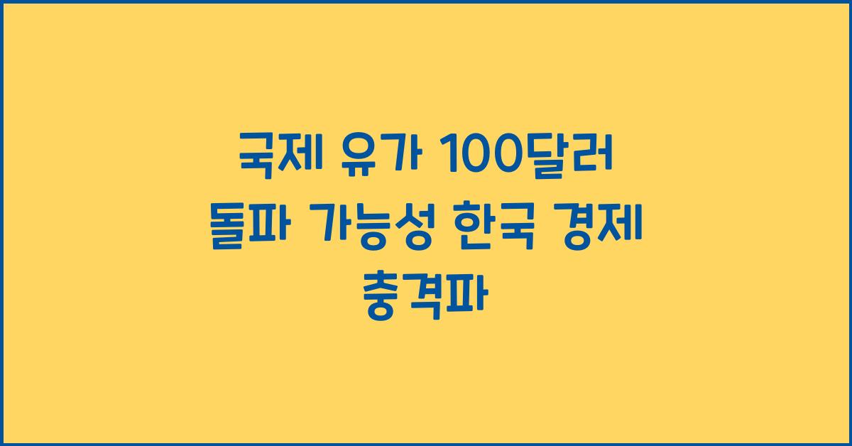 국제 유가 100달러 돌파 가능성, 한국 경제에 미치는 영향