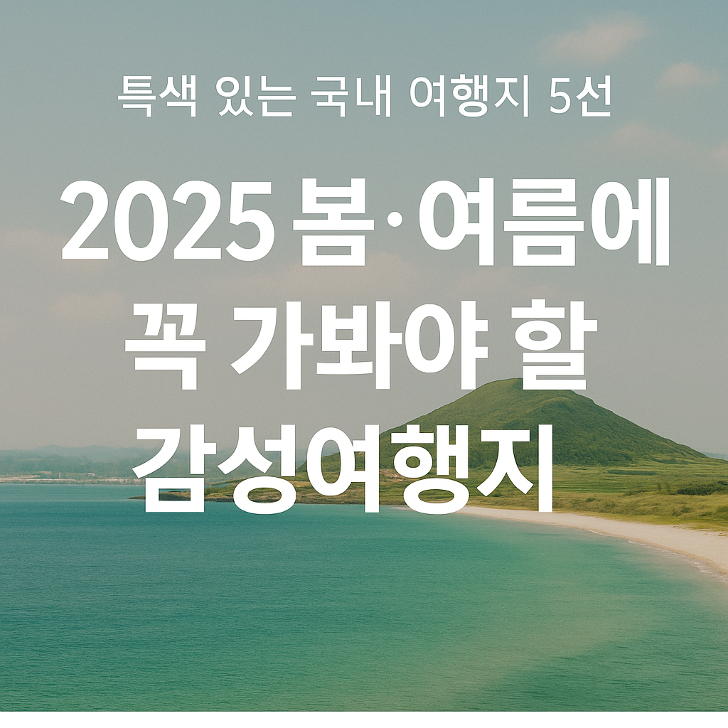 특색 있는 국내 여행지 5선 – 2025 봄·여름에 꼭 가봐야 할 감성여행지