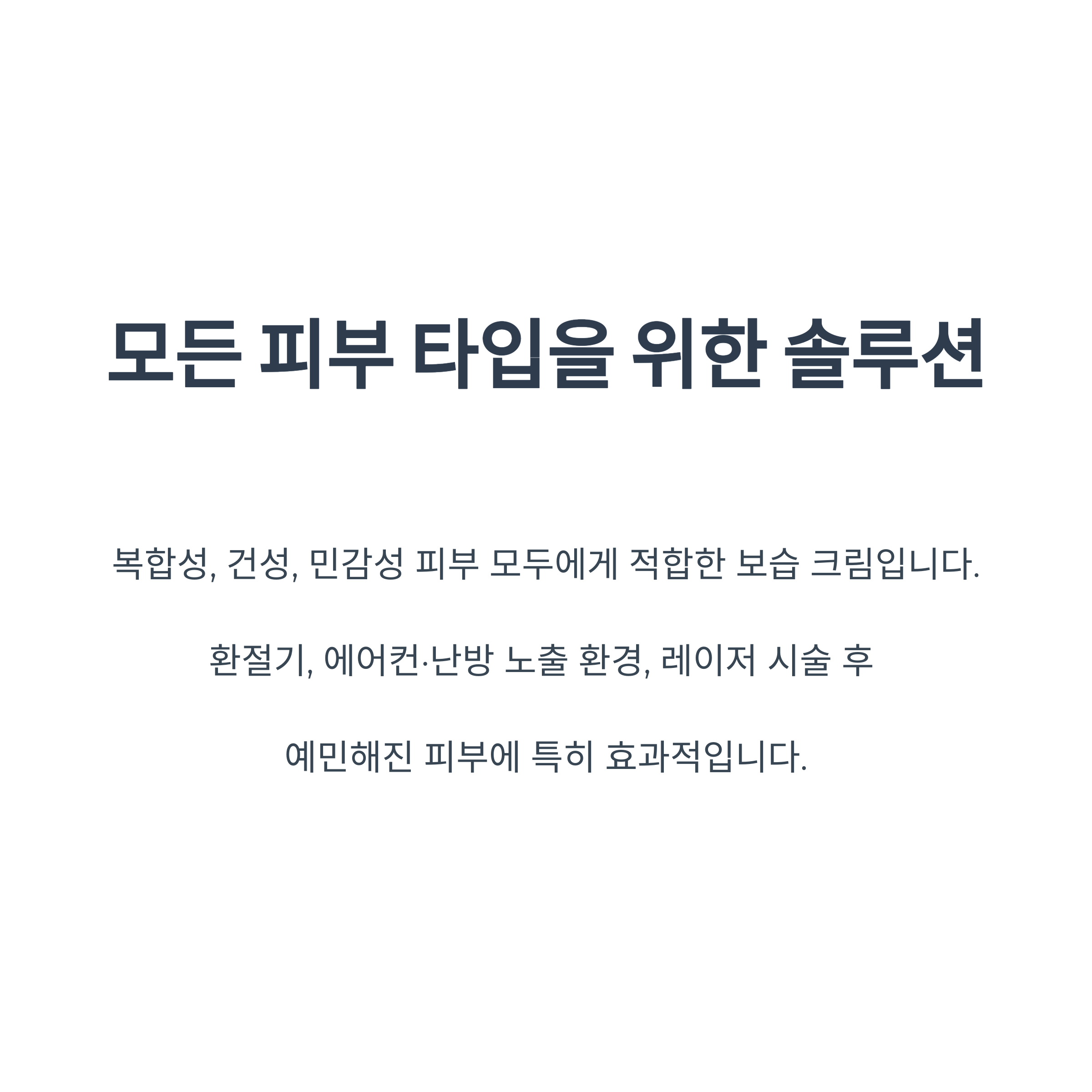 모든 피부 타입을 위한 솔루션

복합성, 건성, 민감성 피부 모두에게 적합한 보습 크림입니다.

환절기, 에어컨&middot;난방 노출 환경, 레이저 시술 후 

예민해진 피부에 특히 효과적입니다.