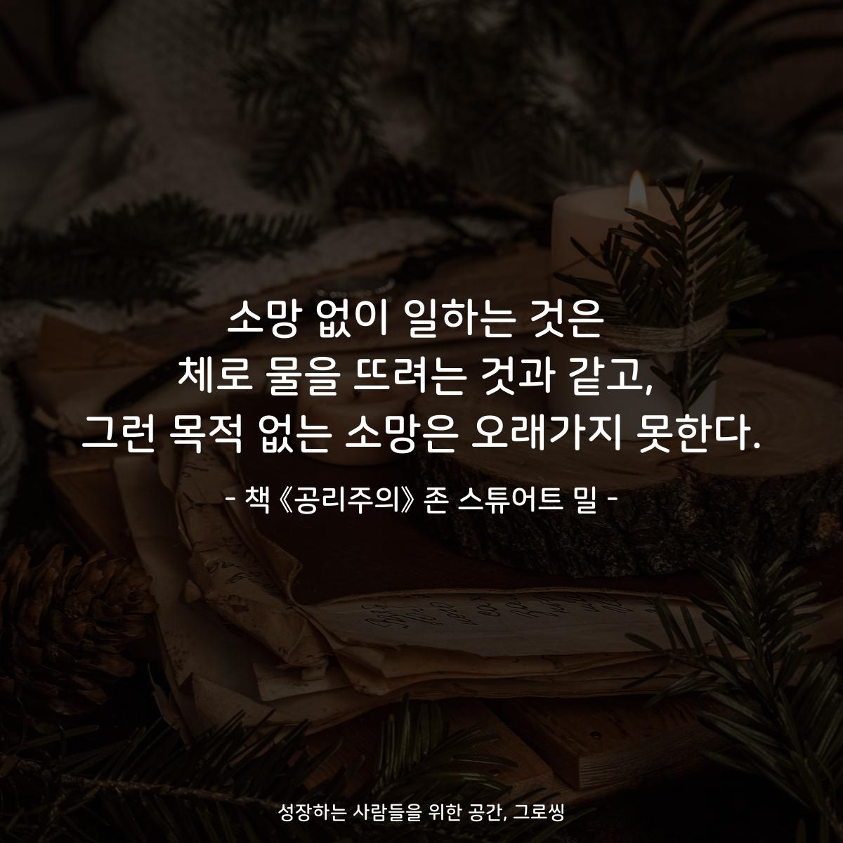 소망 없이 일하는 것은
체로 물을 뜨려는 것과 같고,
그런 목적 없는 소망은 오래가지 못한다.