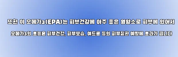  또한 이 오메가3(EPA)는 피부건강에 아주 좋은 영양소로 피부에 있어서 오메가3의 효능은 피부건강, 피부보습, 여드름 등의 피부질환 예방에 효과가 큽니다