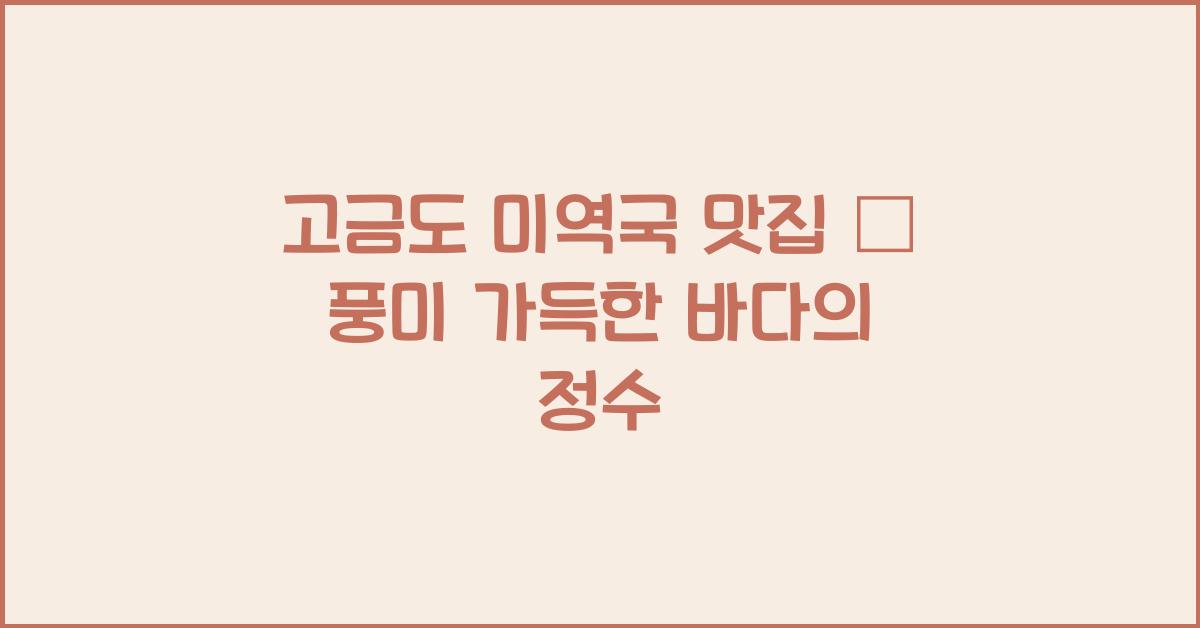 고금도 미역국 맛집 – 바다향 가득한 따뜻한 맛