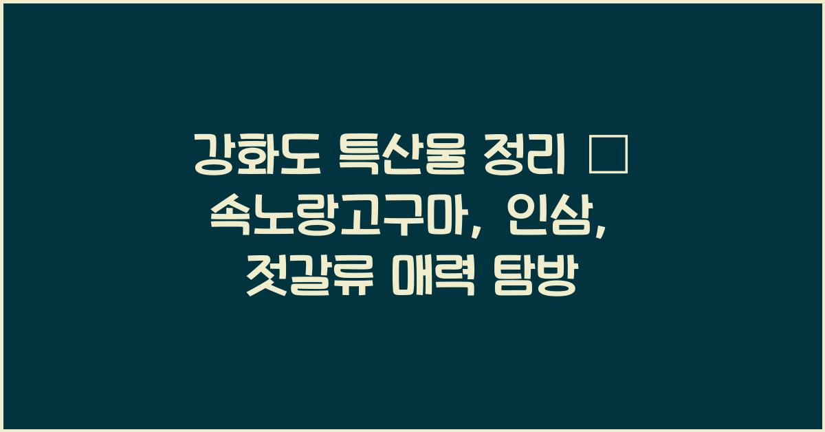 강화도 특산물 정리 – 속노랑고구마, 인삼, 젓갈류 등