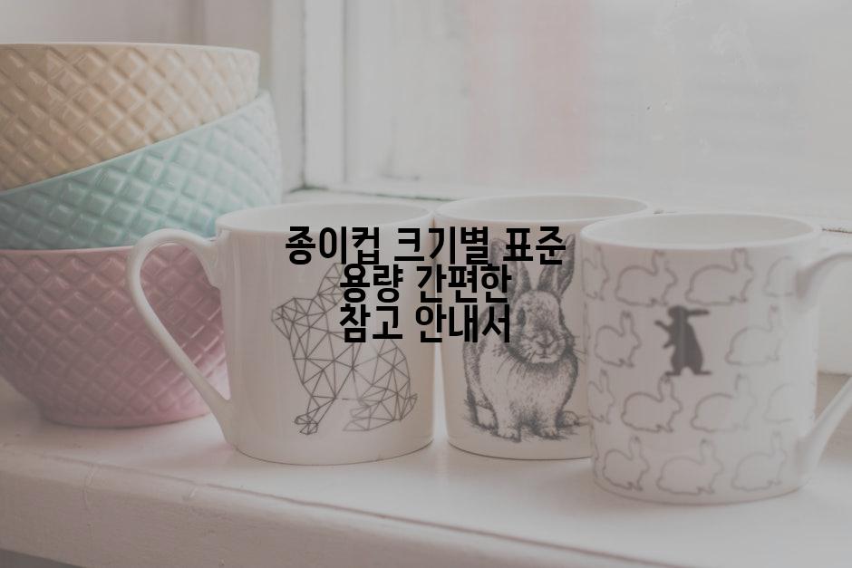 종이컵 크기별 표준 용량 간편한 참고 안내서